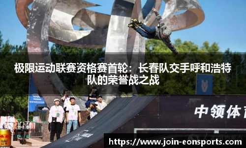 极限运动联赛资格赛首轮：长春队交手呼和浩特队的荣誉战之战