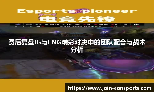 赛后复盘IG与LNG精彩对决中的团队配合与战术分析